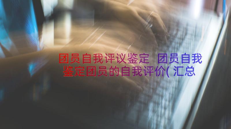 团员自我评议鉴定 团员自我鉴定团员的自我评价(汇总8篇)