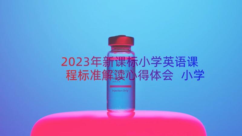 2023年新课标小学英语课程标准解读心得体会 小学英语新课标学习的心得体会(汇总8篇)