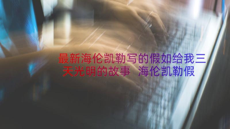 最新海伦凯勒写的假如给我三天光明的故事 海伦凯勒假如给我三天光明读书笔记(汇总8篇)