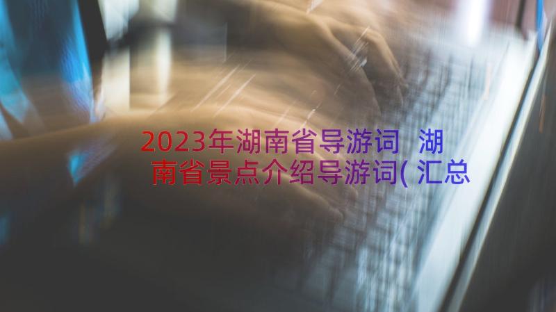 2023年湖南省导游词 湖南省景点介绍导游词(汇总8篇)