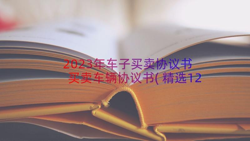 2023年车子买卖协议书 买卖车辆协议书(精选12篇)