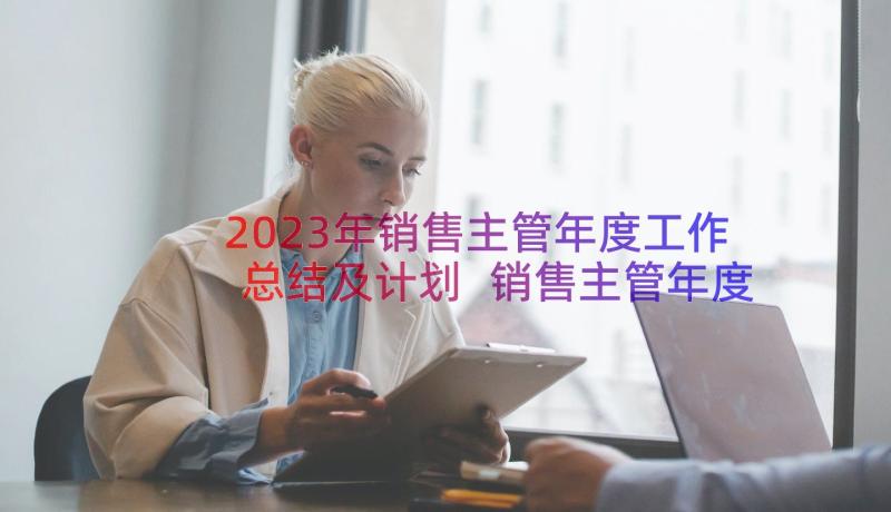 2023年销售主管年度工作总结及计划 销售主管年度工作计划(大全15篇)