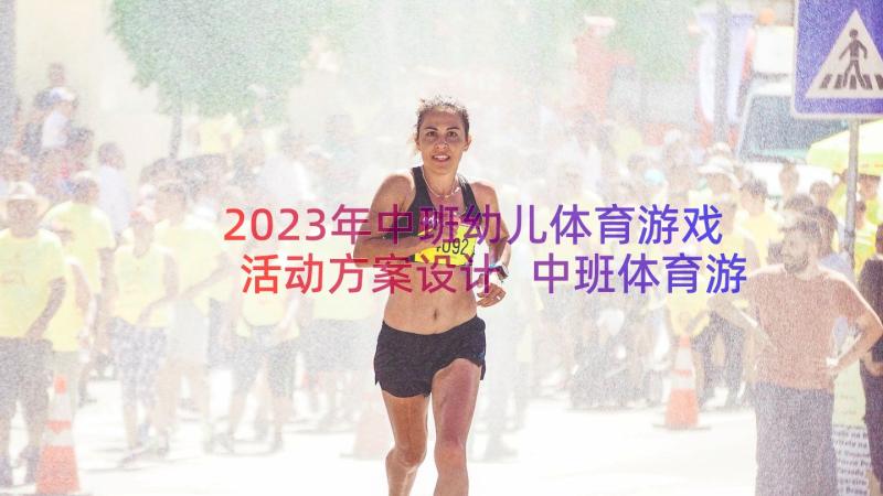 2023年中班幼儿体育游戏活动方案设计 中班体育游戏活动方案(汇总18篇)