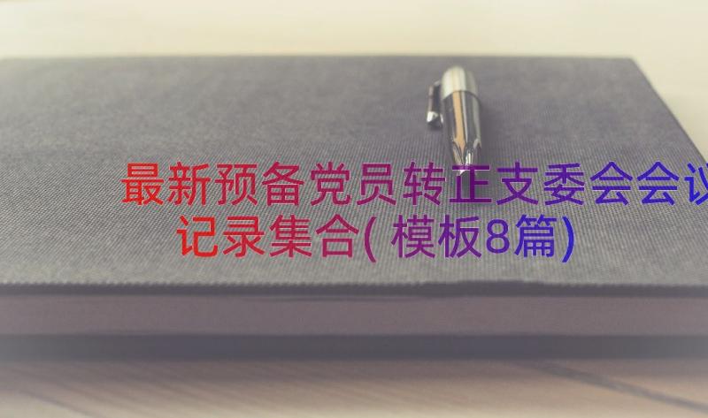 最新预备党员转正支委会会议记录集合(模板8篇)