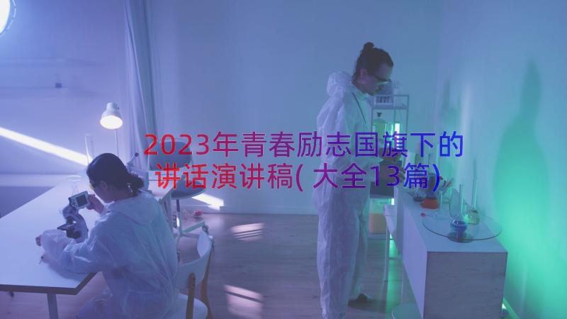 2023年青春励志国旗下的讲话演讲稿(大全13篇)