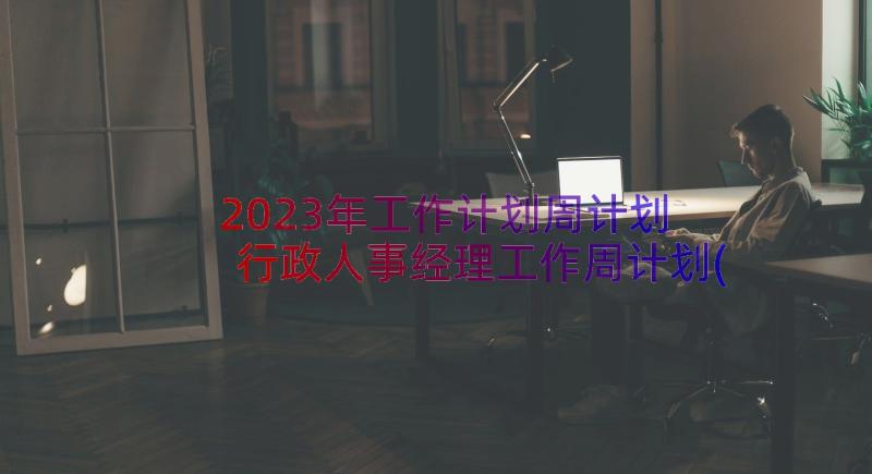 2023年工作计划周计划 行政人事经理工作周计划(优质11篇)