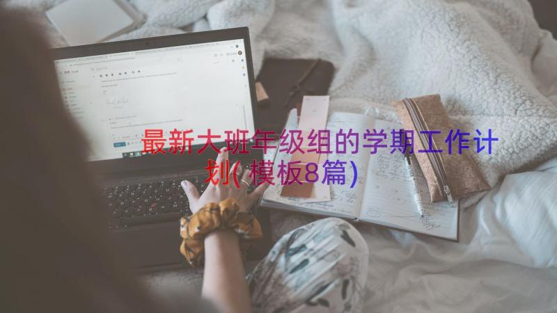 最新大班年级组的学期工作计划(模板8篇)