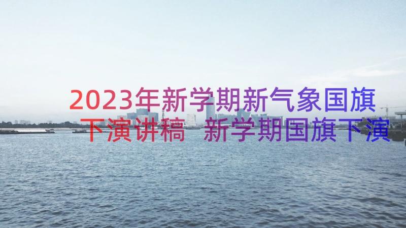 2023年新学期新气象国旗下演讲稿 新学期国旗下演讲稿(大全10篇)