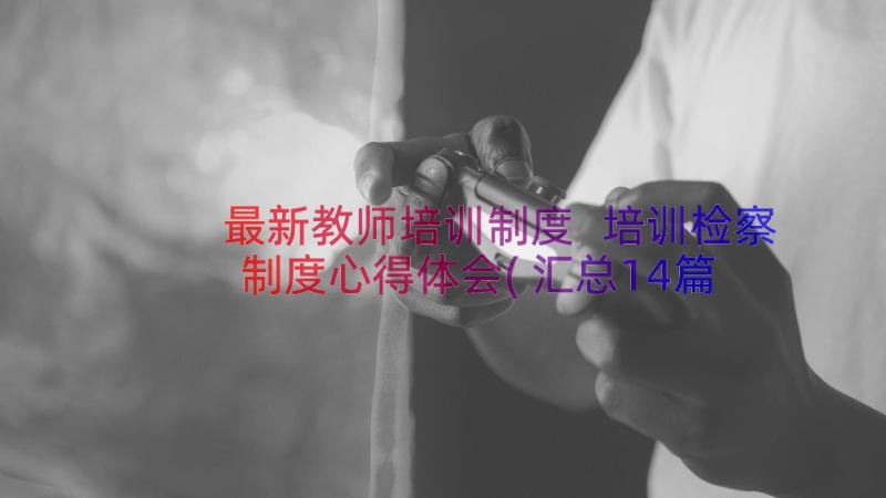 最新教师培训制度 培训检察制度心得体会(汇总14篇)