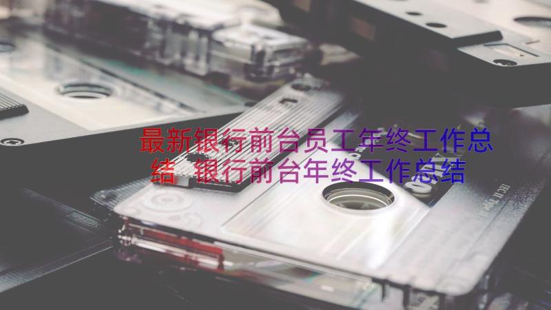 最新银行前台员工年终工作总结 银行前台年终工作总结(优质16篇)