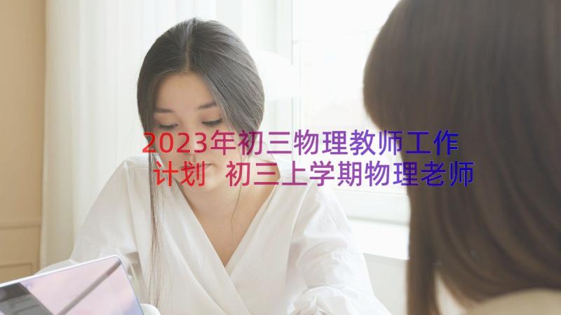 2023年初三物理教师工作计划 初三上学期物理老师的工作计划(精选8篇)