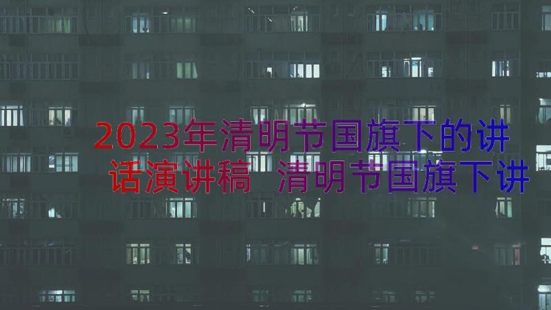 2023年清明节国旗下的讲话演讲稿 清明节国旗下讲话稿(优质14篇)