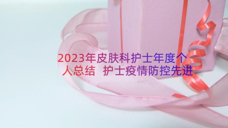 2023年皮肤科护士年度个人总结 护士疫情防控先进个人事迹材料(精选8篇)