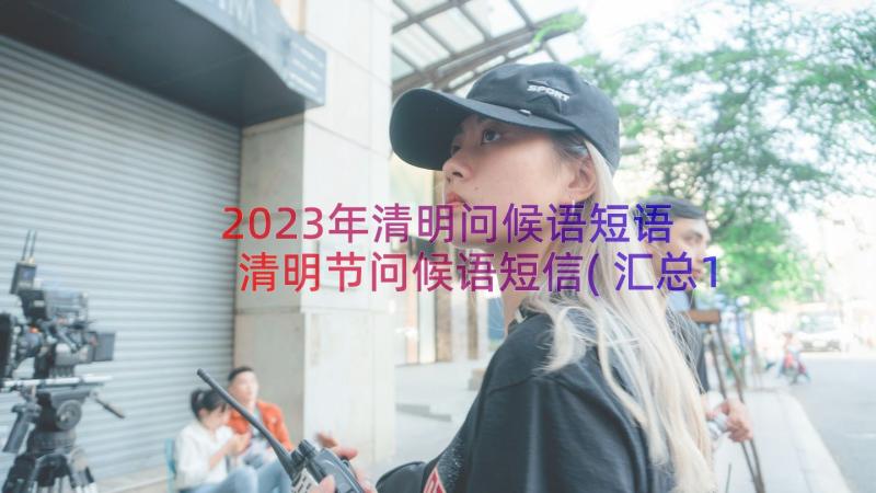 2023年清明问候语短语 清明节问候语短信(汇总16篇)