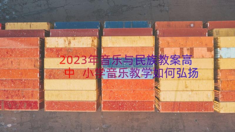 2023年音乐与民族教案高中 小学音乐教学如何弘扬民族音乐(实用11篇)