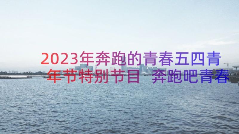 2023年奔跑的青春五四青年节特别节目 奔跑吧青春演讲稿(实用15篇)