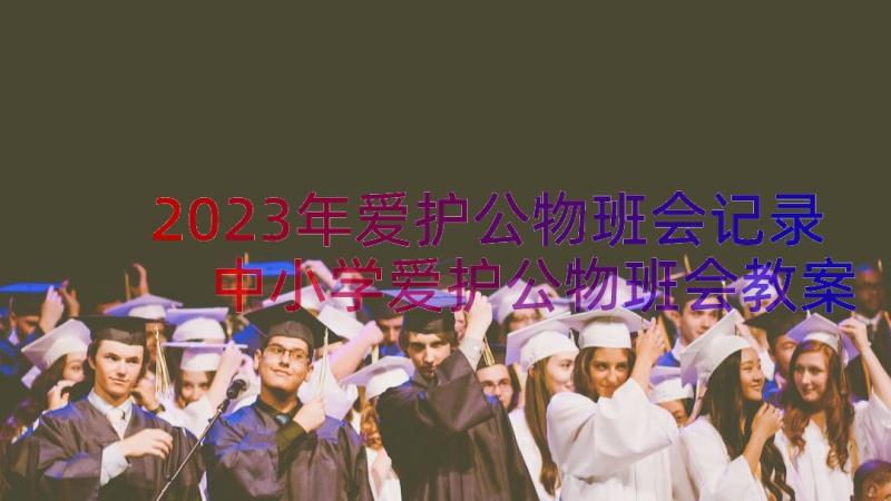 2023年爱护公物班会记录 中小学爱护公物班会教案(通用8篇)