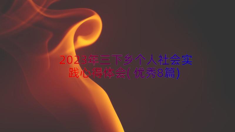 2023年三下乡个人社会实践心得体会(优秀8篇)