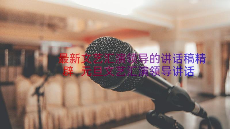 最新文艺汇演领导的讲话稿精辟 元旦文艺汇演领导讲话稿(精选8篇)