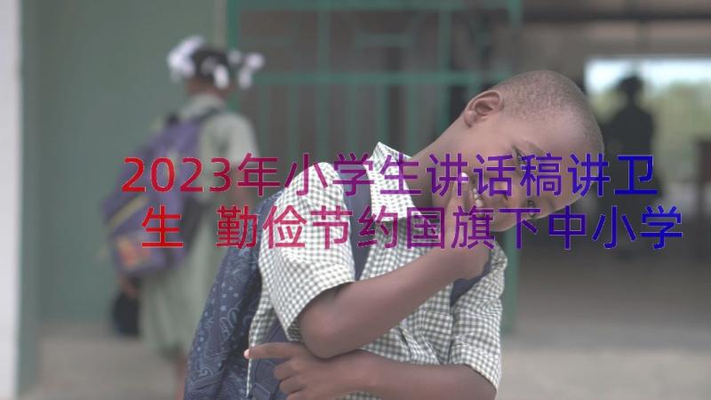 2023年小学生讲话稿讲卫生 勤俭节约国旗下中小学生的讲话稿(汇总8篇)