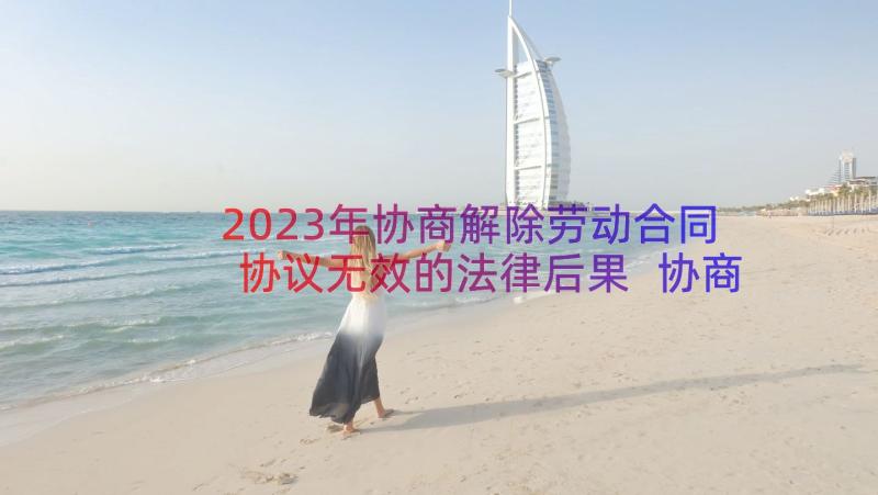 2023年协商解除劳动合同协议无效的法律后果 协商解除劳动合同协议书(精选8篇)