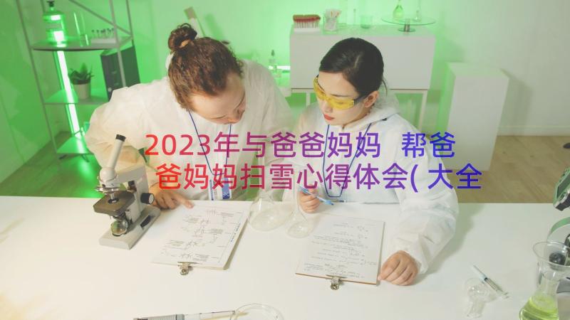 2023年与爸爸妈妈 帮爸爸妈妈扫雪心得体会(大全10篇)