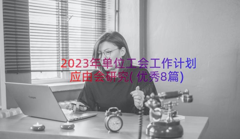 2023年单位工会工作计划应由会研究(优秀8篇)