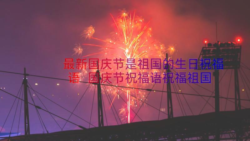 最新国庆节是祖国的生日祝福语 国庆节祝福语祝福祖国生日快乐(模板9篇)