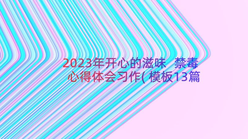 2023年开心的滋味 禁毒心得体会习作(模板13篇)