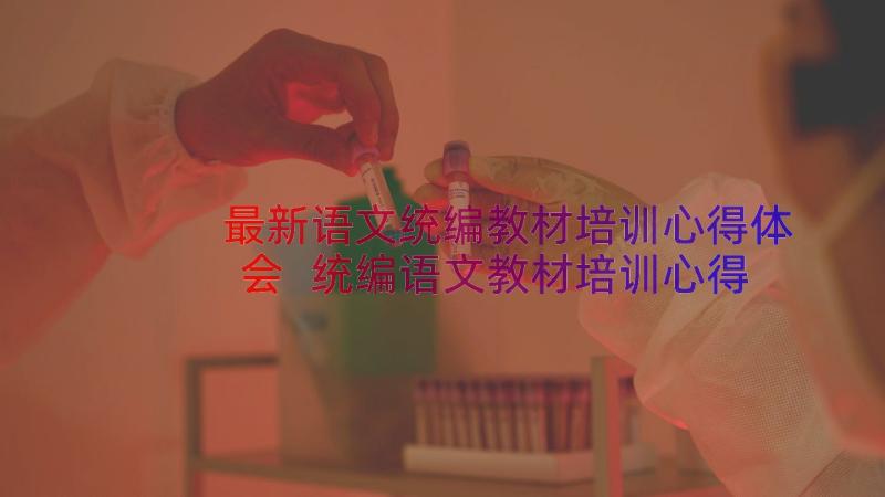 最新语文统编教材培训心得体会 统编语文教材培训心得(实用11篇)