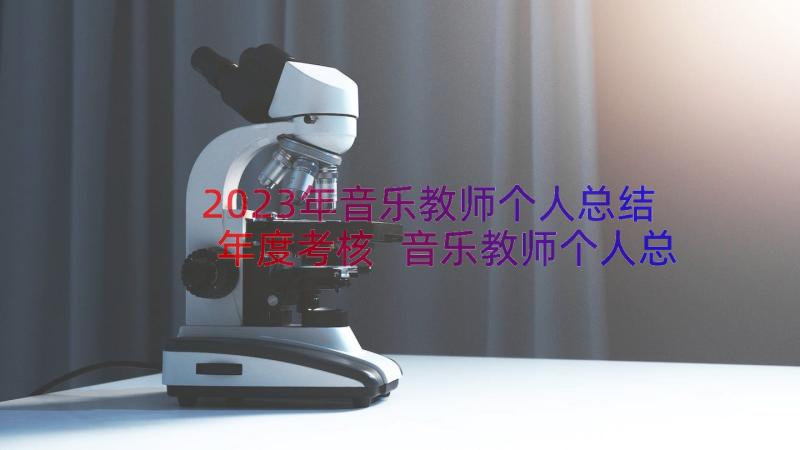 2023年音乐教师个人总结年度考核 音乐教师个人总结(模板11篇)