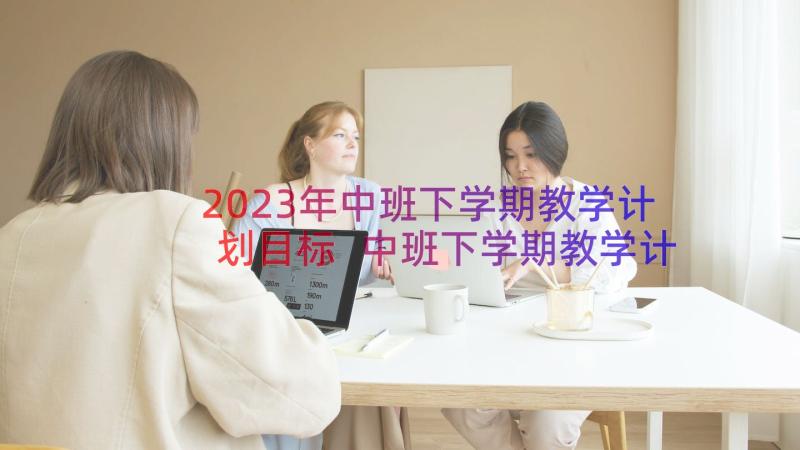 2023年中班下学期教学计划目标 中班下学期教学计划(优秀15篇)