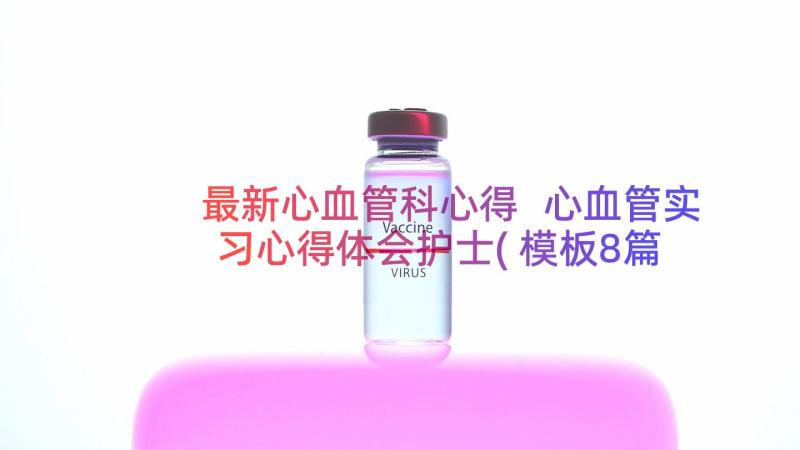 最新心血管科心得 心血管实习心得体会护士(模板8篇)