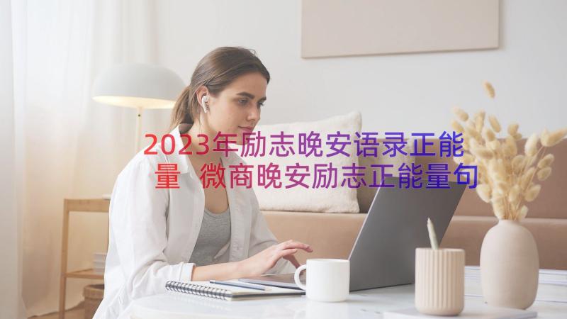 2023年励志晚安语录正能量 微商晚安励志正能量句子(汇总17篇)