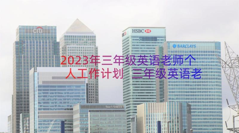 2023年三年级英语老师个人工作计划 三年级英语老师教学工作计划小学(实用8篇)