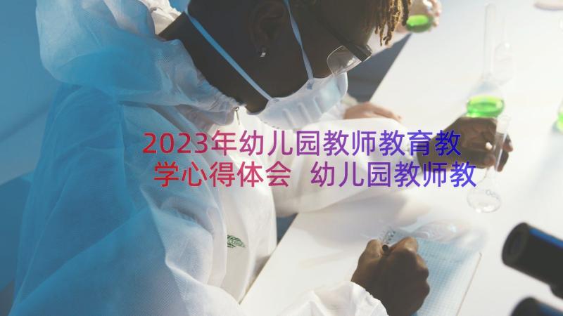 2023年幼儿园教师教育教学心得体会 幼儿园教师教育教学工作总结(大全14篇)