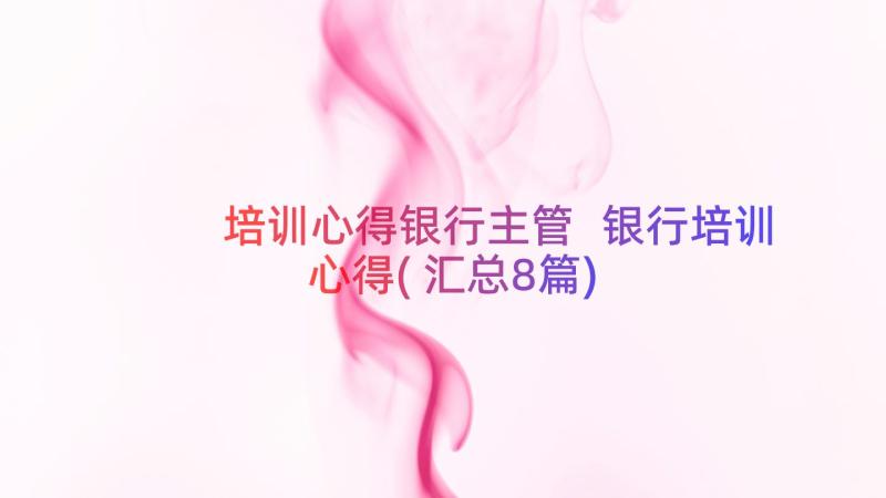 培训心得银行主管 银行培训心得(汇总8篇)