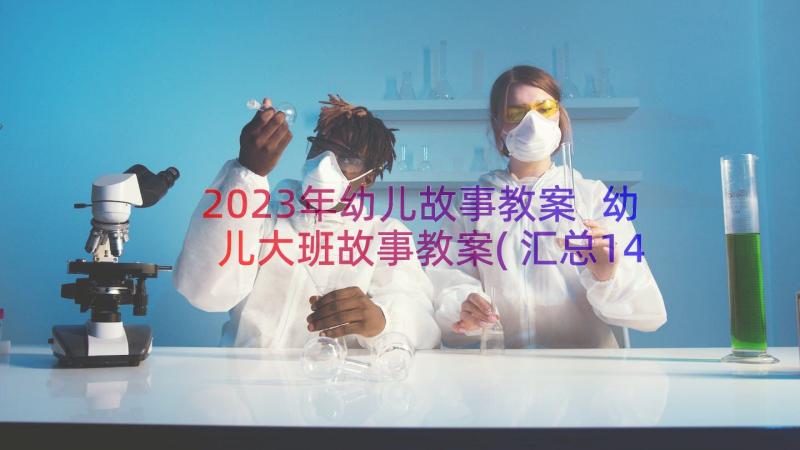 2023年幼儿故事教案 幼儿大班故事教案(汇总14篇)