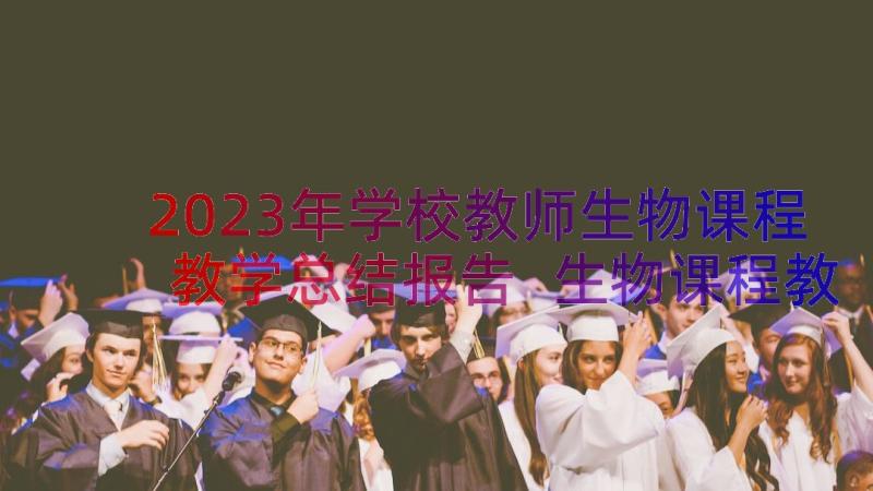 2023年学校教师生物课程教学总结报告 生物课程教师教学总结(优质8篇)