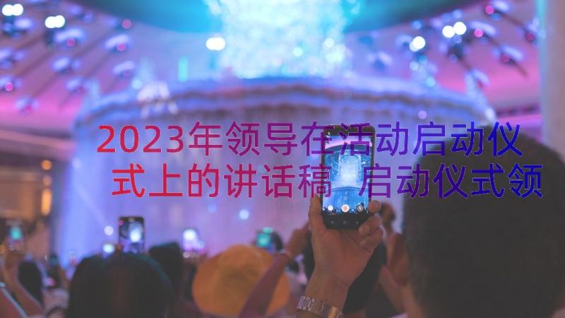 2023年领导在活动启动仪式上的讲话稿 启动仪式领导讲话稿(模板10篇)