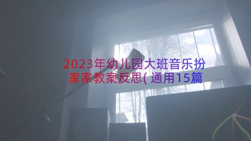 2023年幼儿园大班音乐扮家家教案反思(通用15篇)