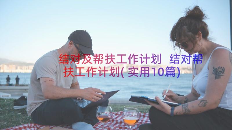 结对及帮扶工作计划 结对帮扶工作计划(实用10篇)