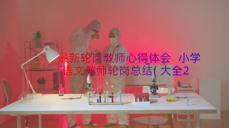 最新轮岗教师心得体会 小学语文教师轮岗总结(大全20篇)