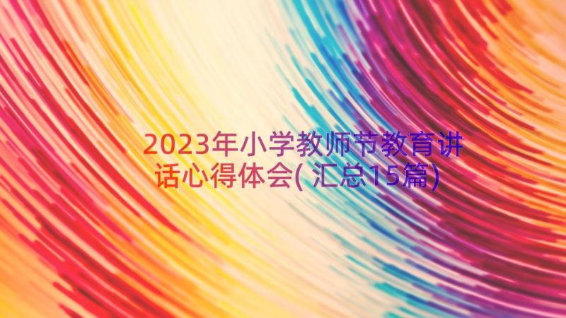 2023年小学教师节教育讲话心得体会(汇总15篇)