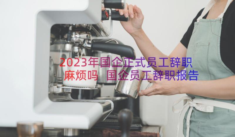 2023年国企正式员工辞职麻烦吗 国企员工辞职报告(汇总8篇)