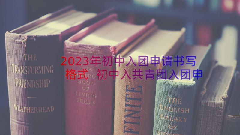 2023年初中入团申请书写格式 初中入共青团入团申请书格式及(优质8篇)