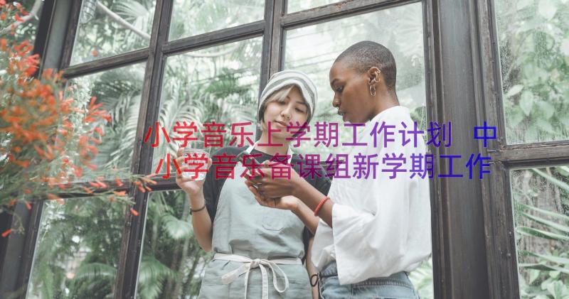 小学音乐上学期工作计划 中小学音乐备课组新学期工作计划(模板11篇)