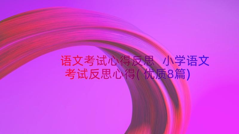 语文考试心得反思 小学语文考试反思心得(优质8篇)