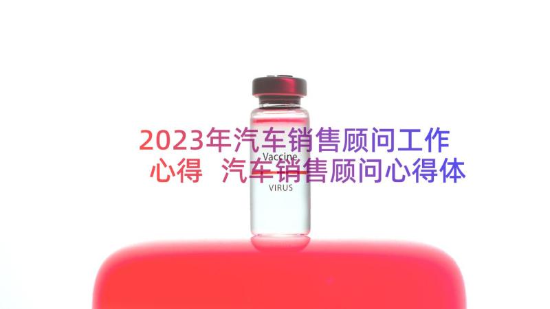 2023年汽车销售顾问工作心得 汽车销售顾问心得体会(实用8篇)