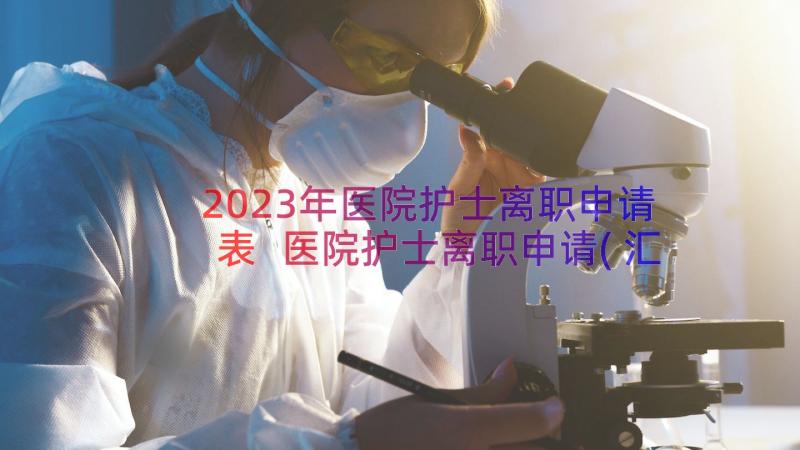 2023年医院护士离职申请表 医院护士离职申请(汇总14篇)